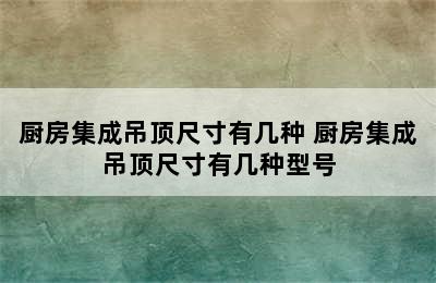 厨房集成吊顶尺寸有几种 厨房集成吊顶尺寸有几种型号